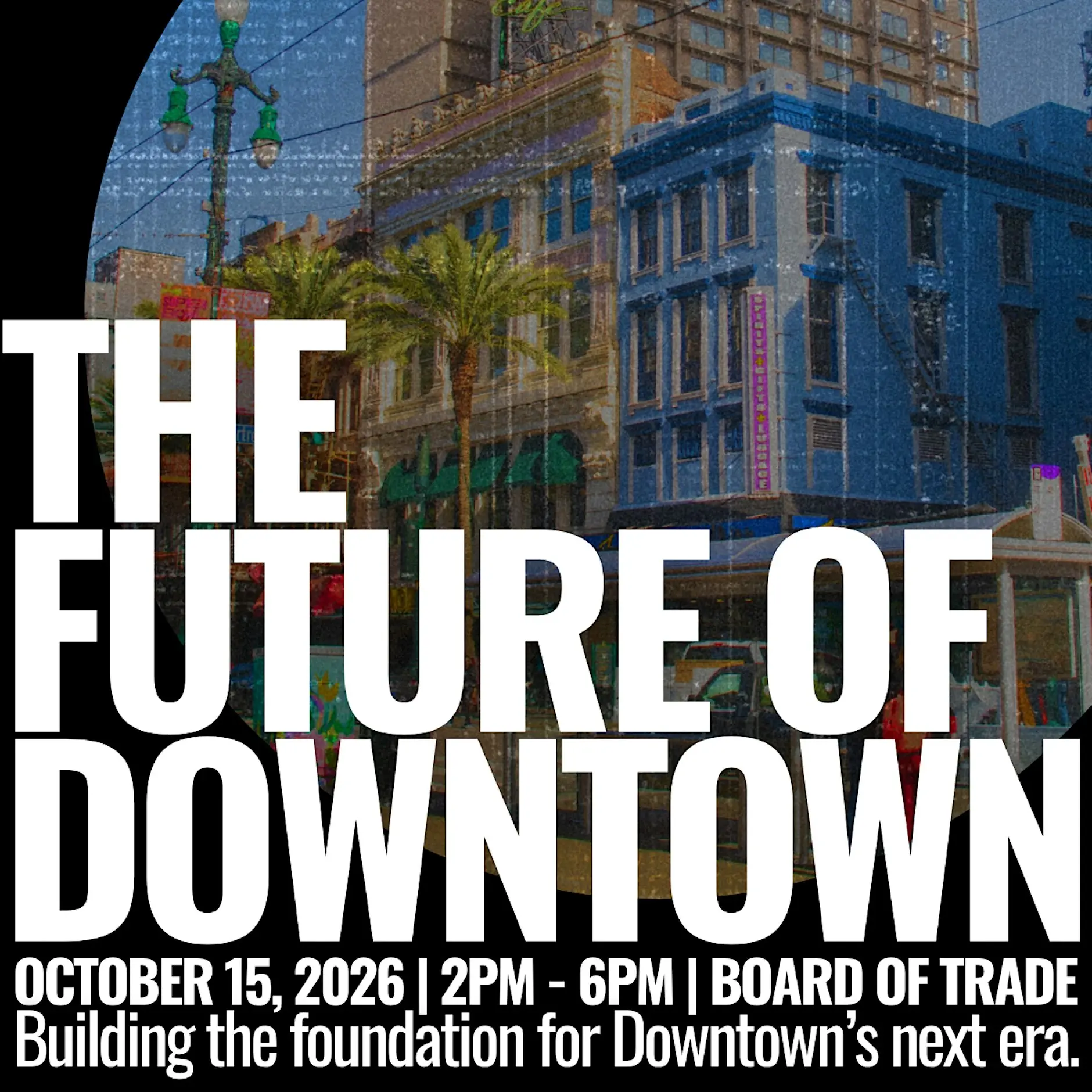 An event graphic showing a New Orleans street. It reads: The Future of Downtown. October 15, 2026 | 2pm-6pm | Board of Trade. Building the foundation for Downtown's next era.